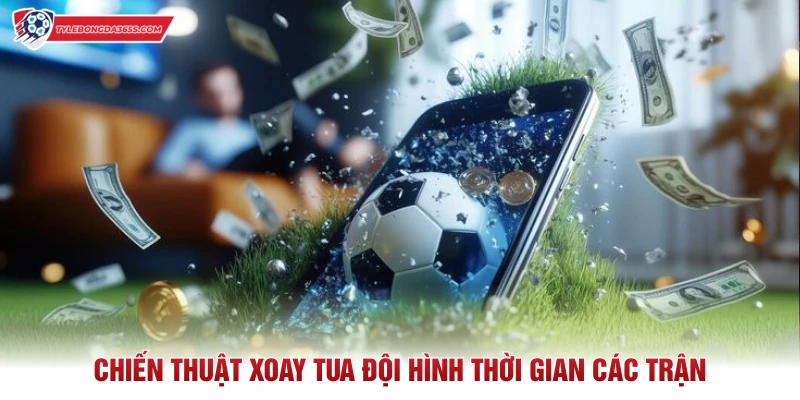 Chiến thuật xoay tua đội hình thời gian các trận