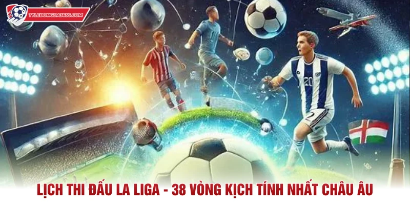Lịch Thi Đấu La Liga - 38 Vòng Kịch Tính Nhất Châu Âu