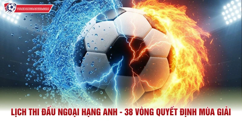 Lịch Thi Đấu Ngoại Hạng Anh - 38 Vòng Quyết Định Mùa Giải