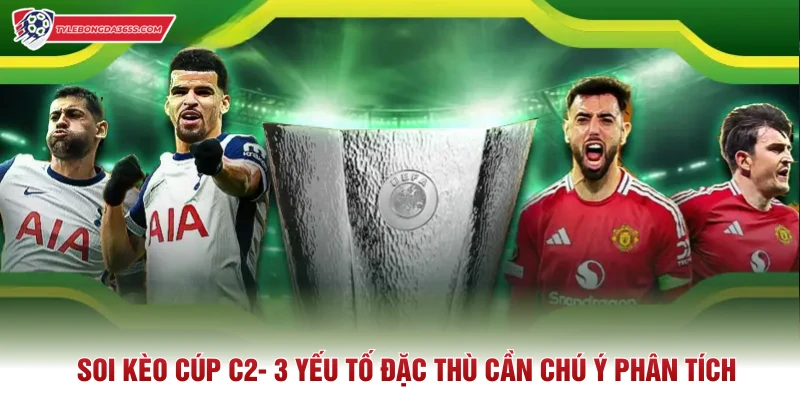 Soi Kèo Cúp C2- 3 Yếu Tố Đặc Thù Cần Chú Ý Phân Tích