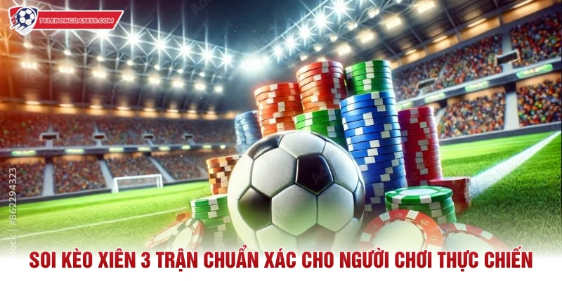 Soi Kèo Xiên 3 Trận Chuẩn Xác Cho Người Chơi Thực Chiến
