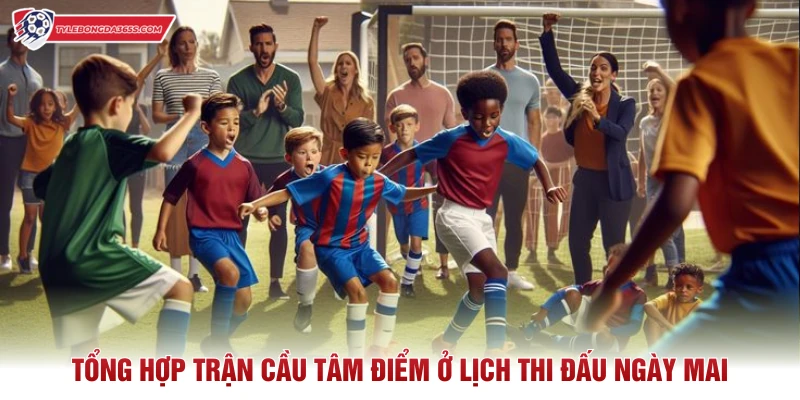 Tổng hợp trận cầu tâm điểm ở lịch thi đấu ngày mai