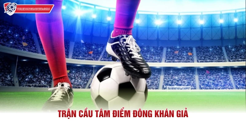 Trận cầu tâm điểm đông khán giả